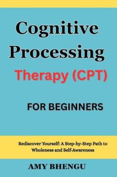 Paperback Cognitive Processing Therapy (CPT) For beginners: Rediscover Yourself: A Step-by-Step Path to Wholeness and Self-Awareness Book