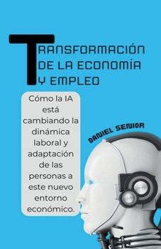 Transformación de la economía y empleo, cómo la ia está cambiando la dinámica laboral y adaptación de las personas a este nuevo entorno económico (Inteligencia Artificial) (Spanish Edition)