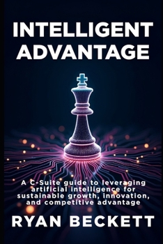 Paperback Intelligent Advantage: A C-Suite Guide to Leveraging Artificial Intelligence for Sustainable Growth, Innovation, and Competitive Advantage Book