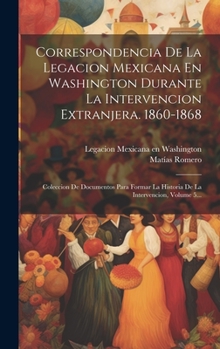 Hardcover Correspondencia De La Legacion Mexicana En Washington Durante La Intervencion Extranjera. 1860-1868: Coleccion De Documentos Para Formar La Historia D [Spanish] Book