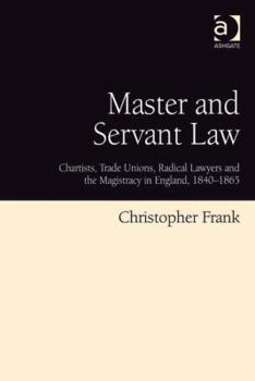Hardcover Master and Servant Law: Chartists, Trade Unions, Radical Lawyers and the Magistracy in England, 1840-1865 Book