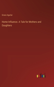 Home Influence. A Tale for Mothers and Daughters