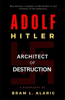 Adolf Hitler Biography: Architect of Destruction - The Making of a Monster (A Detailed Account and Timeless Impression)