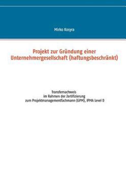 Projekt zur Gründung einer Unternehmergesellschaft (haftungsbeschränkt): Transfernachweis im Rahmen der Zertifizierung zum Projektmanagementfachmann (GPM), IPMA Level D