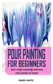 Paperback Pour Painting for Beginners: Best Pour Painting Method For Lovers Of Paint Book