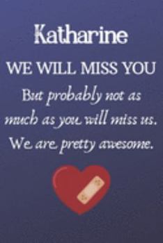 Katharine We Will Miss You But Probably Not as Much As You Will Miss us. We Are Pretty Awesome.: Katharine Funny gift for coworker / colleague that is ... him or her. (6 x 9 - 110 Blank Lined Pages)