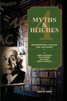 Myths & Hitches 4: Misconceptions, Fallacies and False Beliefs about Science & Philosophy, Art & Literature, Film & Music, and Fantasy & Mythology