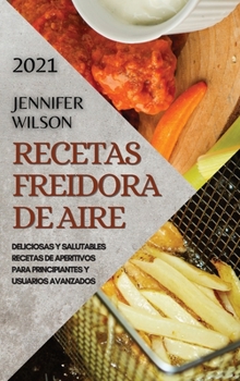 Recetas Freidora de Aire 2021 (Air Fryer Recipes Spanish Edition): Deliciosas Y Salutables Recetas de Aperitivos Para Principiantes Y Usuarios Avanzados