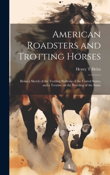 American Roadsters and Trotting Horses: Being a Sketch of the Trotting Stallions of the United States, and a Treatise on the Breeding of the Same