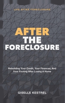 After the Foreclosure: Life After Foreclosure - Rebuilding Your Credit, Your Finances, and Your Footing After Losing a Home
