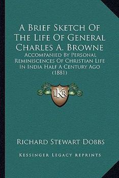 Paperback A Brief Sketch Of The Life Of General Charles A. Browne: Accompanied By Personal Reminiscences Of Christian Life In India Half A Century Ago (1881) Book