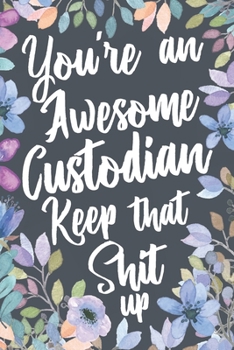 You're An Awesome Custodian Keep That Shit Up: Funny Joke Appreciation & Encouragement Gift Idea for Custodians. Sarcastic Thank You Gag Notebook Journal & Sketch Diary Present.