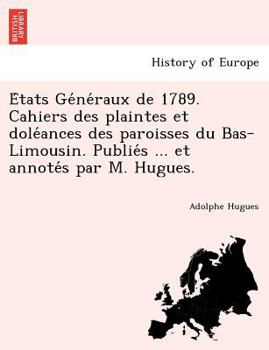 Paperback E Tats GE Ne Raux de 1789. Cahiers Des Plaintes Et Dole Ances Des Paroisses Du Bas-Limousin. Publie S ... Et Annote S Par M. Hugues. [French] Book