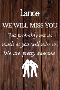 Lance We Will Miss You But Probably Not as Much As You Will Miss us. We Are Pretty Awesome.: Lance Funny gift for coworker / colleague that is leaving ... him or her. (6 x 9 - 110 Blank Lined Pages)