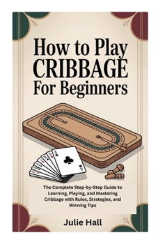 Paperback How to Play Cribbage for Beginners: The Complete Step-by-Step Guide to Learning, Playing, and Mastering Cribbage with Rules, Strategies, and Winning T Book