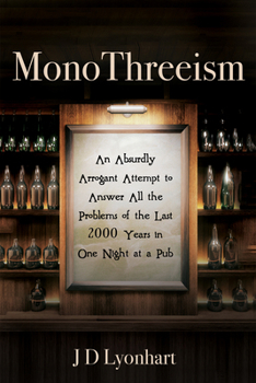 Monothreeism: An Absurdly Arrogant Attempt to Answer All the Problems of the Last 2000 Years in One Night at a Pub