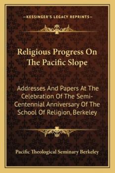 Paperback Religious Progress On The Pacific Slope: Addresses And Papers At The Celebration Of The Semi-Centennial Anniversary Of The School Of Religion, Berkele Book