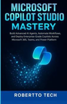 MICROSOFT COPILOT STUDIO MASTERY: BUILD ADVANCED AI AGENTS, AUTOMATE WORKFLOWS, AND DEPLOY ENTERPRISE-GRADE COPILOTS ACROSS MICROSOFT 365, TEAMS, AND POWER PLATFORM