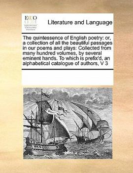 The quintessence of English poetry: or, a collection of all the beautiful passages in our poems and plays: Collected from many hundred volumes, by ... an alphabetical catalogue of authors, V 3