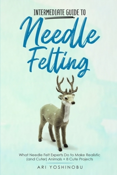 Paperback Intermediate Guide to Needle Felting: What Needle Felt Experts Do to Make Realistic (and Cuter) Animals + 8 Cute Projects Book
