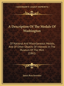 A Description Of The Medals Of Washington: Of National And Miscellaneous Medals, And Of Other Objects Of Interests In The Museum Of The Mint