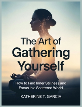 THE ART OF GATHERING YOURSELF: How to find inner stillness and focus in a scattered world