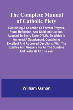 Paperback The Complete Manual Of Catholic Piety; Containing A Selection Of Fervent Prayers, Pious Reflection, And Solid Instructions, Adapted To Every State Of Book