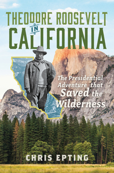Theodore Roosevelt in California: The Presidential Adventure That Saved the Wilderness (Narrative)