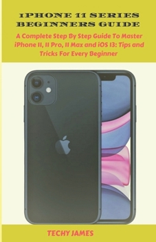 Paperback iPHONE 11 SERIES BEGINNERS GUIDE: A Complete Step by Step Guide To Master iPhone 11, 11 Pro,11 Max and iOS 13: Tips and Tricks For Every Beginner Book