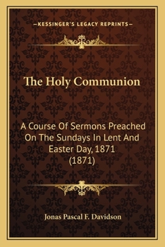 The Holy Communion: A Course Of Sermons Preached On The Sundays In Lent And Easter Day, 1871