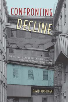 Hardcover Confronting Decline: The Political Economy of Deindustrialization in Twentieth-Century New England Book