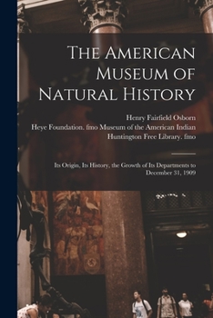 Paperback The American Museum of Natural History: Its Origin, Its History, the Growth of Its Departments to December 31, 1909 Book