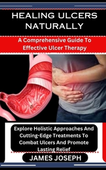 Paperback Healing Ulcers Naturally: A Comprehensive Guide To Effective Ulcer Therapy: Explore Holistic Approaches And Cutting-Edge Treatments To Combat Ul Book