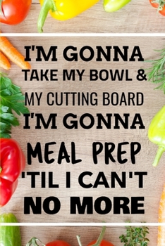 Paperback I'm Gonna Take My Bowl & My Cutting Board Im Gonna Meal Prep 'Til I Can't No More: 6 x 9 Blank Meal Preparation Journal Book