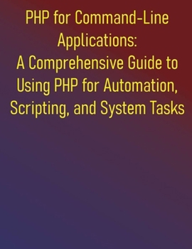 Paperback PHP for Command-Line Applications: A Comprehensive Guide to Using PHP for Automation, Scripting, and System Tasks: From Basic Scripts to Advanced Appl Book