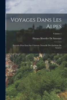 Voyages Dans Les Alpes, Pr�c�d�s D'un Essai Sur L'histoire Naturelle Des Environs Le Gen�ve; Volume 1
