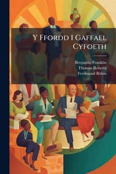 Y Ffordd I Gaffael Cyfoeth: Neu Rhisiat Druan: Yn Ddiwgiedig Gan Doctor Franklin,... Gydag Ychwanegiad, Y Modd I Wneuther Llawer O Ychydig, Gan B ... Thomas Roberts, Llwynrhudol