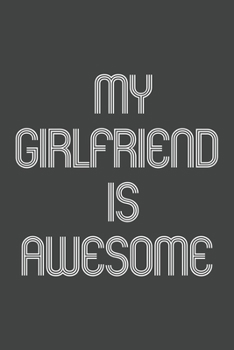 My Girlfriend Is Awesome: Funny Gift for Brothers, Sisters, Boyfriends and Girlfriends, Team Members At Work. From Coworker, Boss. Journal. Ideal Christmas, Birthdays & Appreciation Day, Novelty Gag N