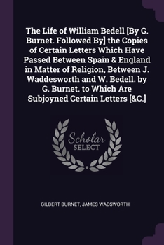 Paperback The Life of William Bedell [By G. Burnet. Followed By] the Copies of Certain Letters Which Have Passed Between Spain & England in Matter of Religion, Book