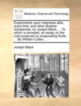 Paperback Experiments Upon Magnesia Alba, Quick-Lime, and Other Alcaline Substances; By Joseph Black, ... to Which Is Annexed, an Essay on the Cold Produced by Book