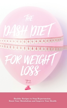 The Dash Diet for Weight Loss: Healthy Recipes to Stop Hypertension, Boost Your Metabolism and Improve Your Health