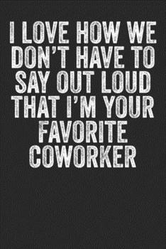 I Love How We Don't Have To Say Out Loud That I'm your Favourite Coworker: Blank Lined Notebook Journal - Gift for office colleague, best office coworker, office appreciation