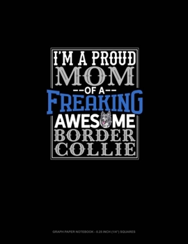 I Am A Proud Mom Of A Freaking Awesome Border Collie: Graph Paper Notebook - 0.25 Inch (1/4") Squares