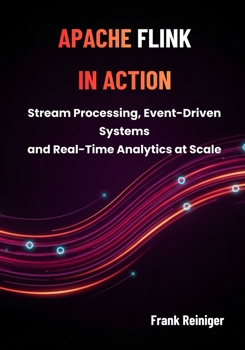 APACHE FLINK IN ACTION: Stream Processing, Event-Driven Systems, and Real-Time Analytics at Scale