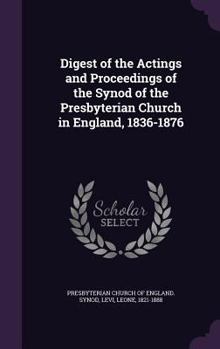 Hardcover Digest of the Actings and Proceedings of the Synod of the Presbyterian Church in England, 1836-1876 Book