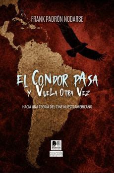 El Condor Pasa y Vuela Otra Vez: Hacia una Teoría Del Cine Nuestramericano (Spanish Edition)