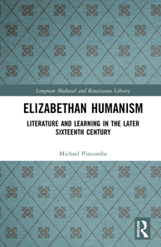 Elizabethan Humanism: Literature and Learning in the Later Sixteenth Century
