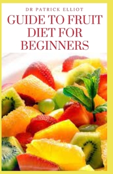 Paperback Guide to Fruit Diet For Beginners: Dieting, a very familiar word, and the popular definition, managing consumption of food and drink with the intent to lose, gain or maintain weight Book