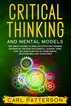 Paperback Critical Thinking And Mental Models: The Great Course to Emulate Effective Thinking Systems of the Most Successful Leaders. Think Fast, Set Goals and Book