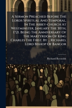 A Sermon Preached Before The Lords Spiritual And Temporal, In The Abbey-church At Westminster, January The 30th, 1721. Being The Anniversary Of The ... First. By ... Richard, Lord Bishop Of Bangor